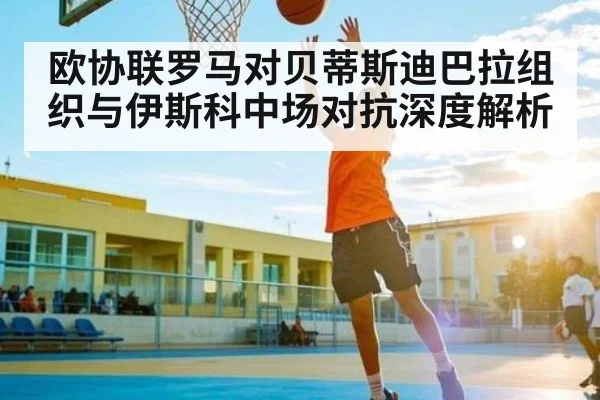 欧协联罗马对贝蒂斯迪巴拉组织与伊斯科中场对抗深度解析 - kering