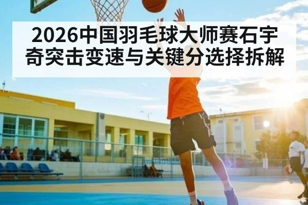 2026中国羽毛球大师赛石宇奇突击变速与关键分选择拆解 - kering