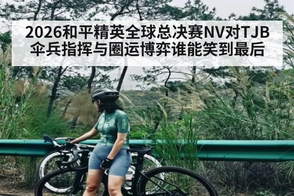 2026和平精英全球总决赛NV对TJB伞兵指挥与圈运博弈谁能笑到最后 - kering
